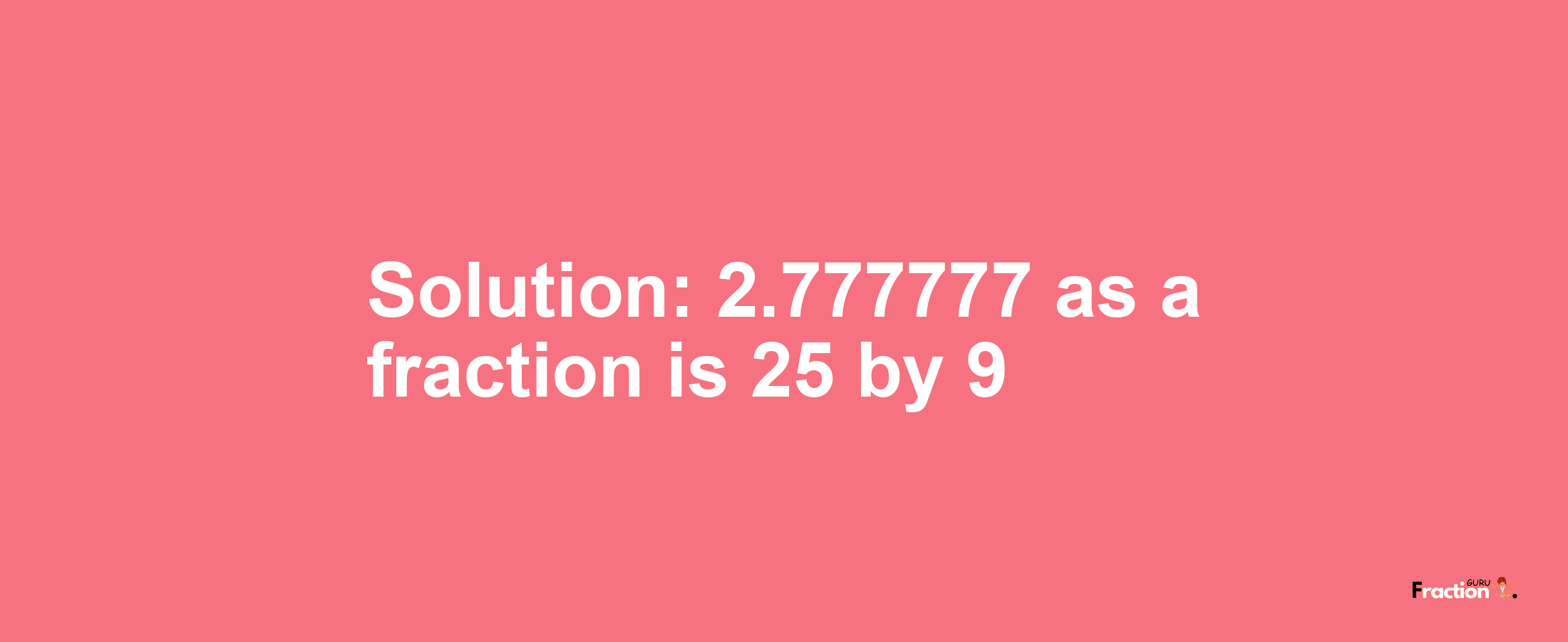Solution:2.777777 as a fraction is 25/9
